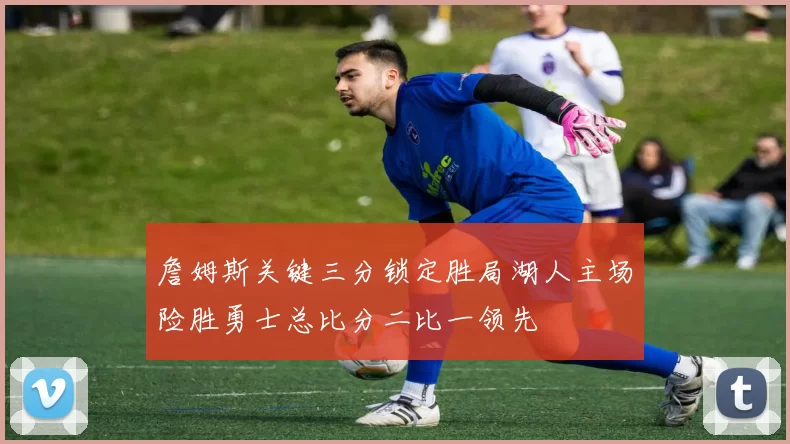 詹姆斯关键三分锁定胜局湖人主场险胜勇士总比分二比一领先