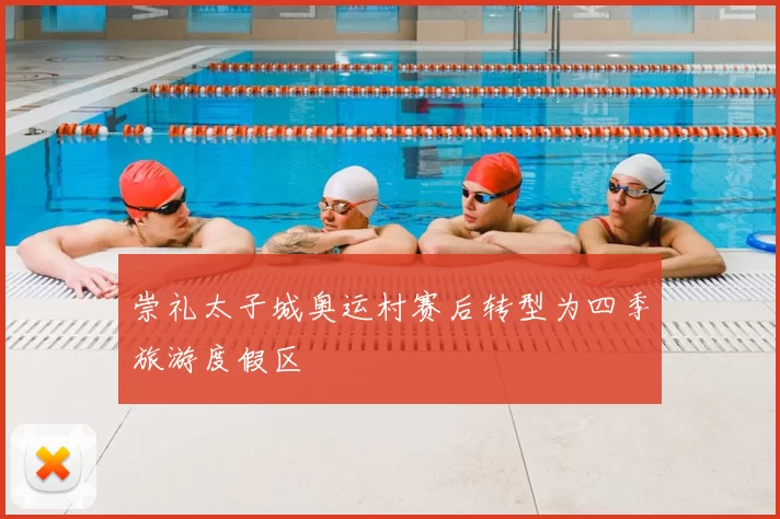 崇礼太子城奥运村赛后转型为四季旅游度假区