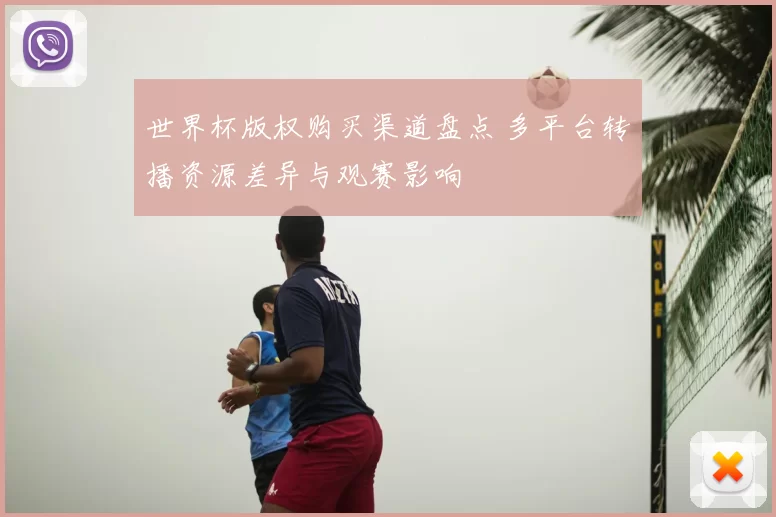 世界杯版权购买渠道盘点 多平台转播资源差异与观赛影响