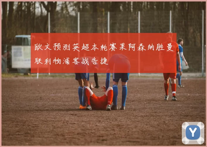 欧文预测英超本轮赛果阿森纳胜曼联利物浦客战告捷