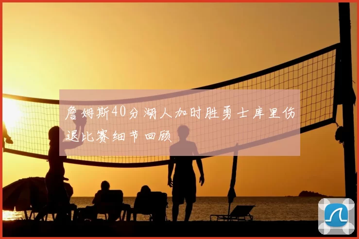 詹姆斯40分湖人加时胜勇士库里伤退比赛细节回顾