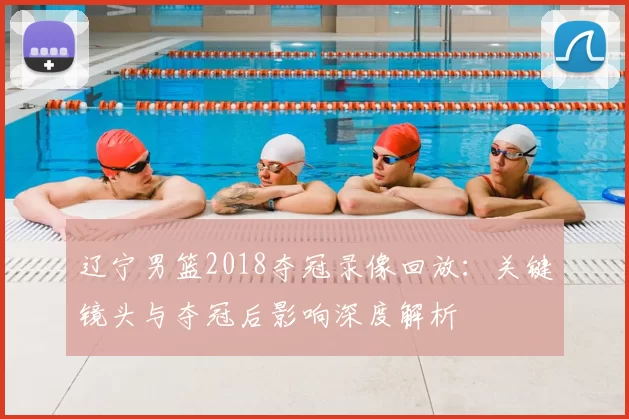 辽宁男篮2018夺冠录像回放：关键镜头与夺冠后影响深度解析