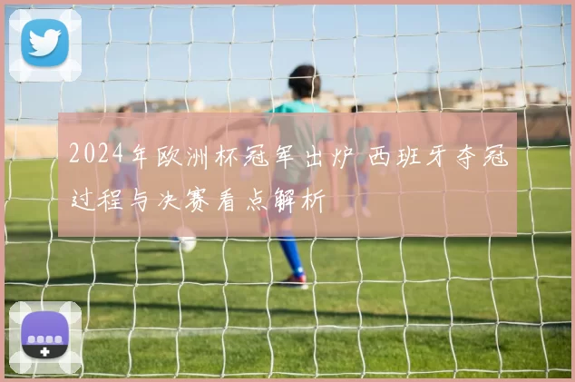 2024年欧洲杯冠军出炉 西班牙夺冠过程与决赛看点解析