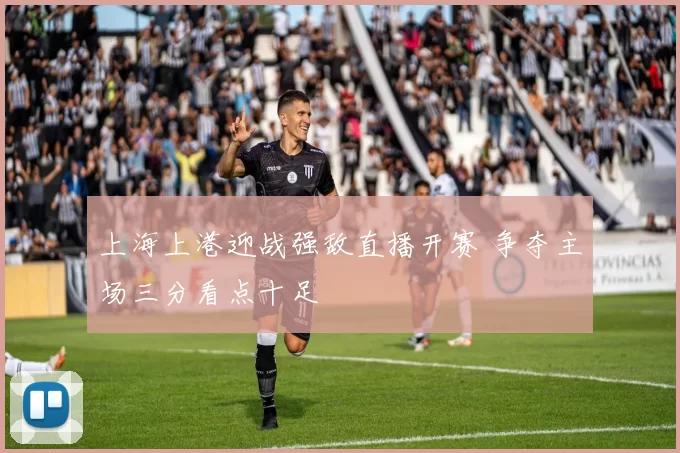 上海上港迎战强敌直播开赛 争夺主场三分看点十足
