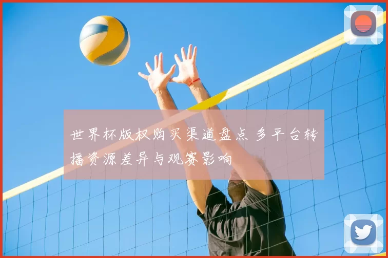 世界杯版权购买渠道盘点 多平台转播资源差异与观赛影响