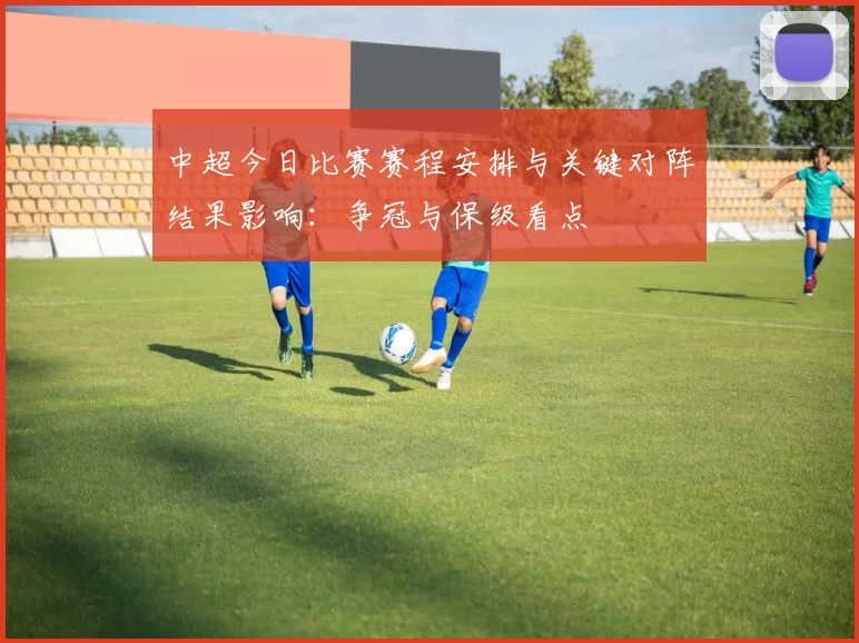 中超今日比赛赛程安排与关键对阵结果影响:争冠与保级看点
