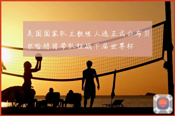 美国国家队主教练人选正式公布贝尔哈特将带队征战下届世界杯