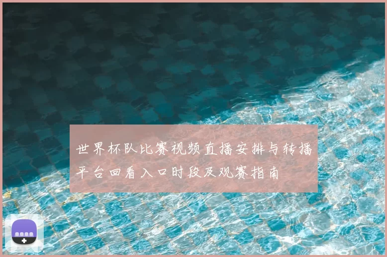 世界杯队比赛视频直播安排与转播平台回看入口时段及观赛指南