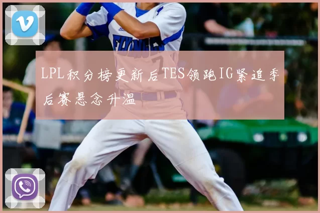 LPL积分榜更新后TES领跑IG紧追季后赛悬念升温