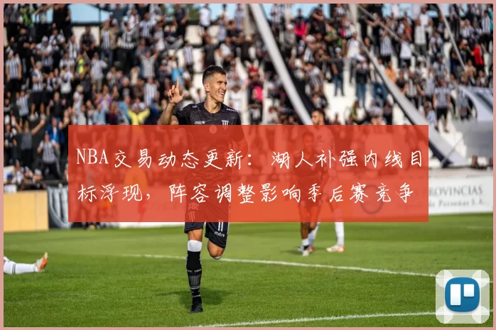 NBA交易动态更新：湖人补强内线目标浮现，阵容调整影响季后赛竞争