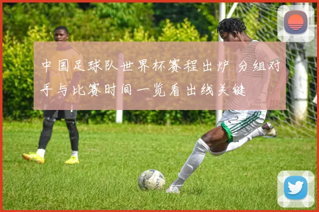 中国足球队世界杯赛程出炉 分组对手与比赛时间一览看出线关键