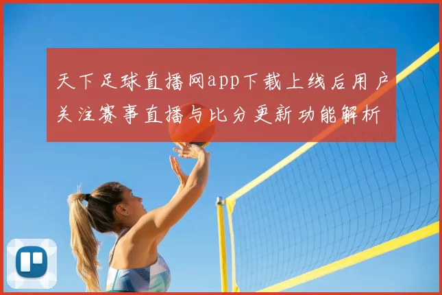 天下足球直播网app下载上线后用户关注赛事直播与比分更新功能解析