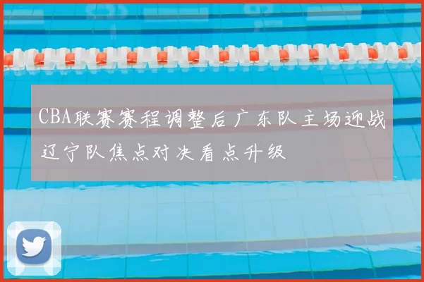 CBA联赛赛程调整后广东队主场迎战辽宁队焦点对决看点升级