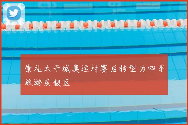 崇礼太子城奥运村赛后转型为四季旅游度假区