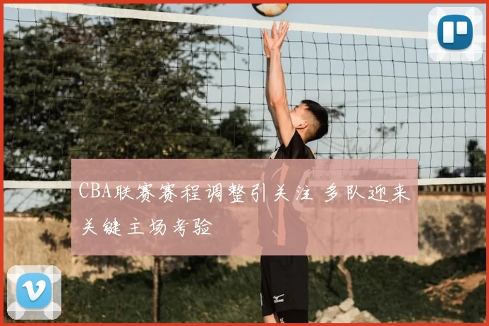 CBA联赛赛程调整引关注 多队迎来关键主场考验