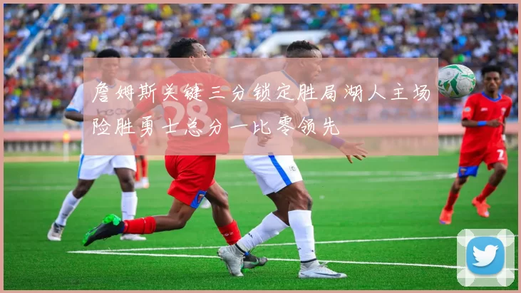 詹姆斯关键三分锁定胜局湖人主场险胜勇士总分一比零领先