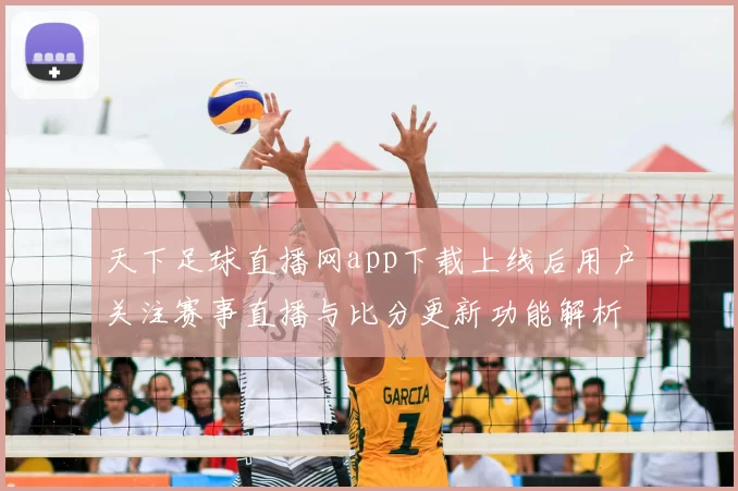天下足球直播网app下载上线后用户关注赛事直播与比分更新功能解析