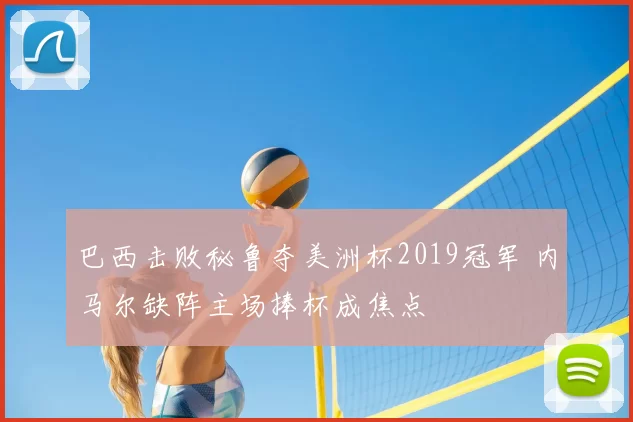 巴西击败秘鲁夺美洲杯2019冠军 内马尔缺阵主场捧杯成焦点