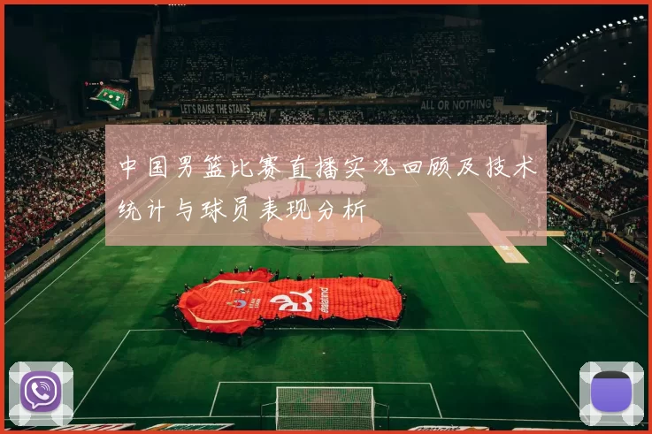 中国男篮比赛直播实况回顾及技术统计与球员表现分析