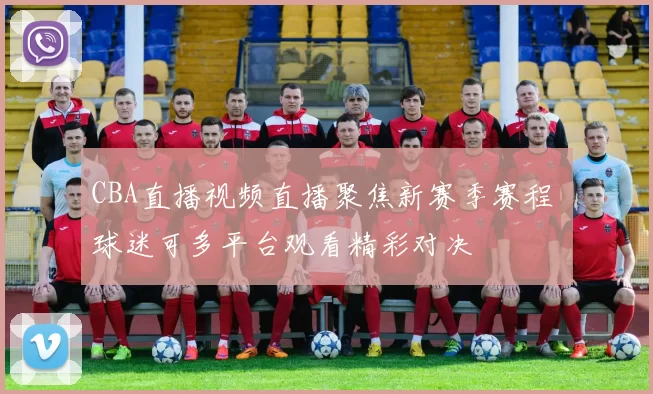 CBA直播视频直播聚焦新赛季赛程 球迷可多平台观看精彩对决