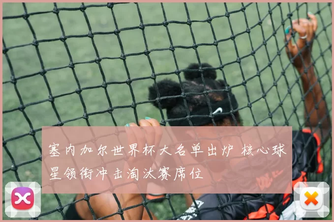 塞内加尔世界杯大名单出炉 核心球星领衔冲击淘汰赛席位