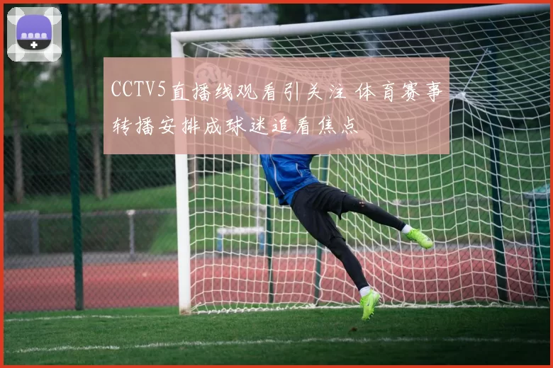 CCTV5直播线观看引关注 体育赛事转播安排成球迷追看焦点
