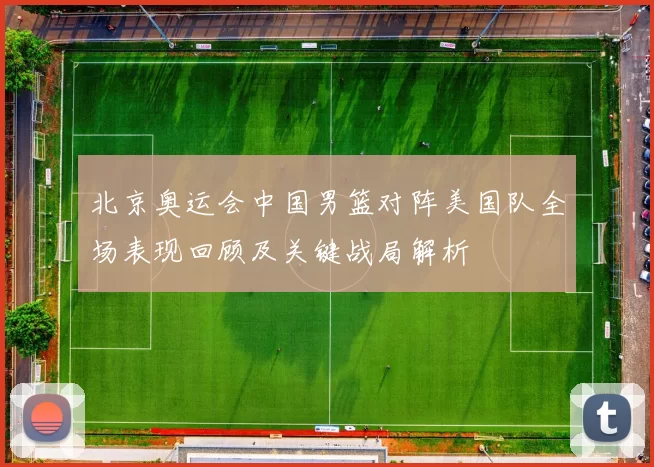 北京奥运会中国男篮对阵美国队全场表现回顾及关键战局解析