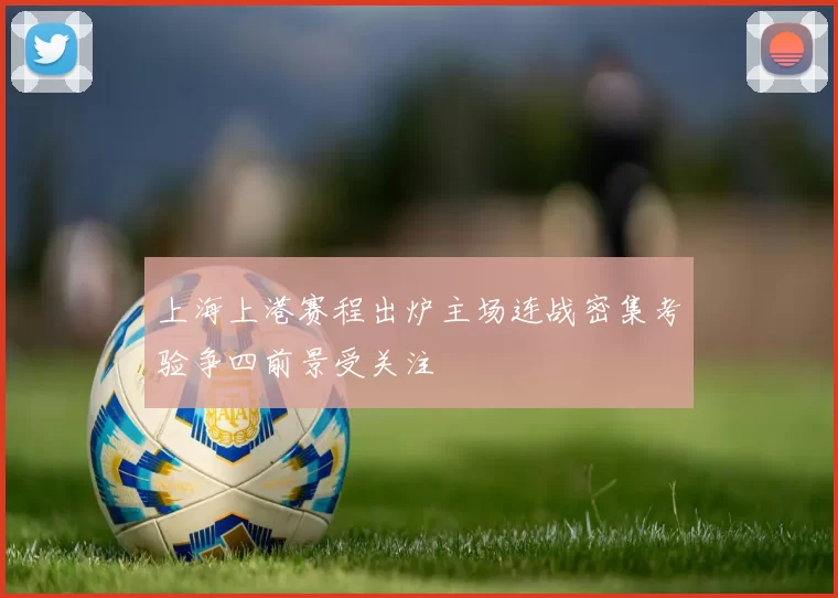 上海上港赛程出炉主场连战密集考验争四前景受关注