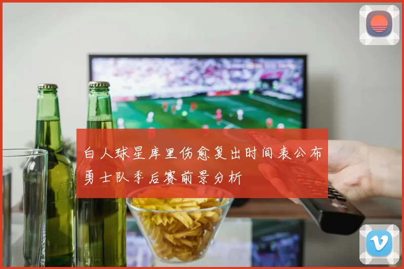 白人球星库里伤愈复出时间表公布勇士队季后赛前景分析