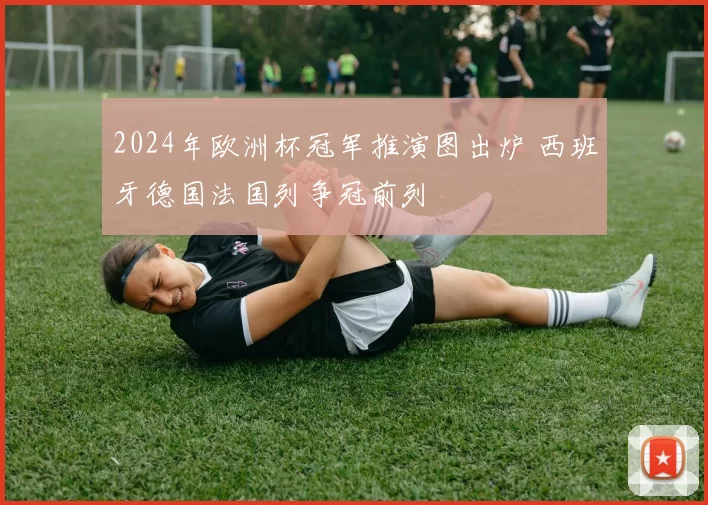 2024年欧洲杯冠军推演图出炉 西班牙德国法国列争冠前列