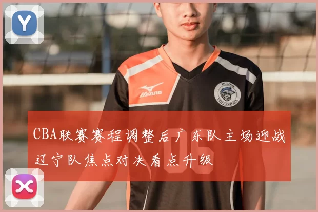 CBA联赛赛程调整后广东队主场迎战辽宁队焦点对决看点升级