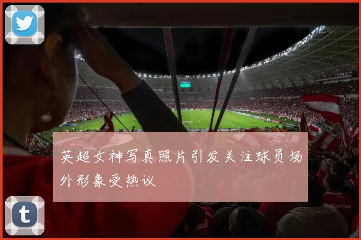 英超女神写真照片引发关注球员场外形象受热议