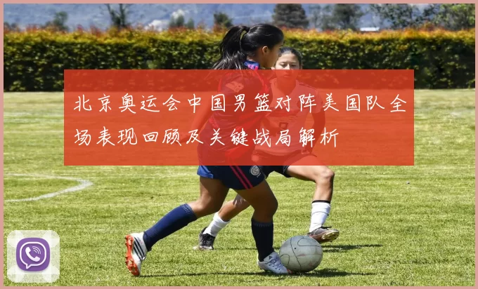 北京奥运会中国男篮对阵美国队全场表现回顾及关键战局解析