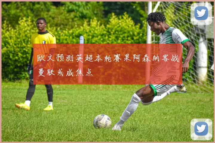 欧文预测英超本轮赛果阿森纳客战曼联或成焦点