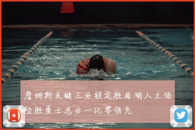 詹姆斯关键三分锁定胜局湖人主场险胜勇士总分一比零领先