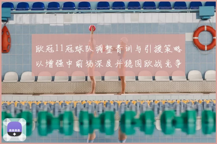 欧冠11冠球队调整青训与引援策略以增强中前场深度并稳固欧战竞争力