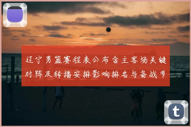 辽宁男篮赛程表公布含主客场关键对阵及转播安排影响排名与备战节奏