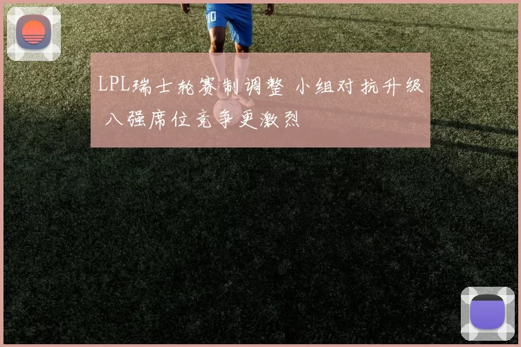 LPL瑞士轮赛制调整 小组对抗升级 八强席位竞争更激烈