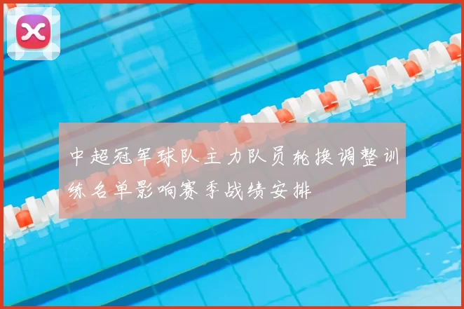 中超冠军球队主力队员轮换调整训练名单影响赛季战绩安排