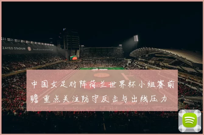 中国女足对阵荷兰世界杯小组赛前瞻 重点关注防守反击与出线压力