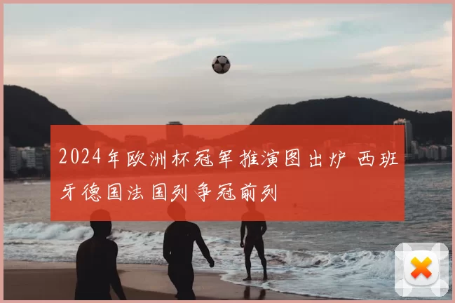 2024年欧洲杯冠军推演图出炉 西班牙德国法国列争冠前列