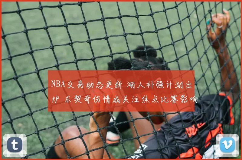 NBA交易动态更新 湖人补强计划出炉 东契奇伤情成关注焦点比赛影响待观察