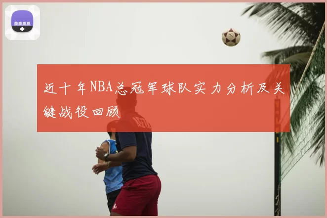 近十年NBA总冠军球队实力分析及关键战役回顾