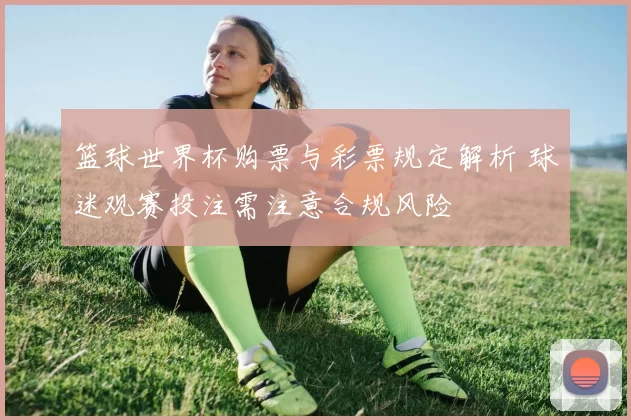篮球世界杯购票与彩票规定解析 球迷观赛投注需注意合规风险