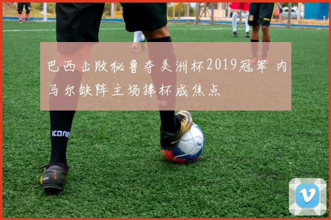 巴西击败秘鲁夺美洲杯2019冠军 内马尔缺阵主场捧杯成焦点