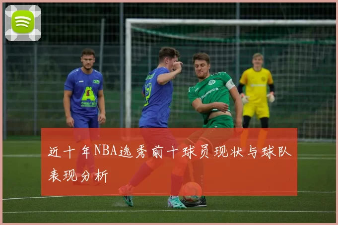 近十年NBA选秀前十球员现状与球队表现分析